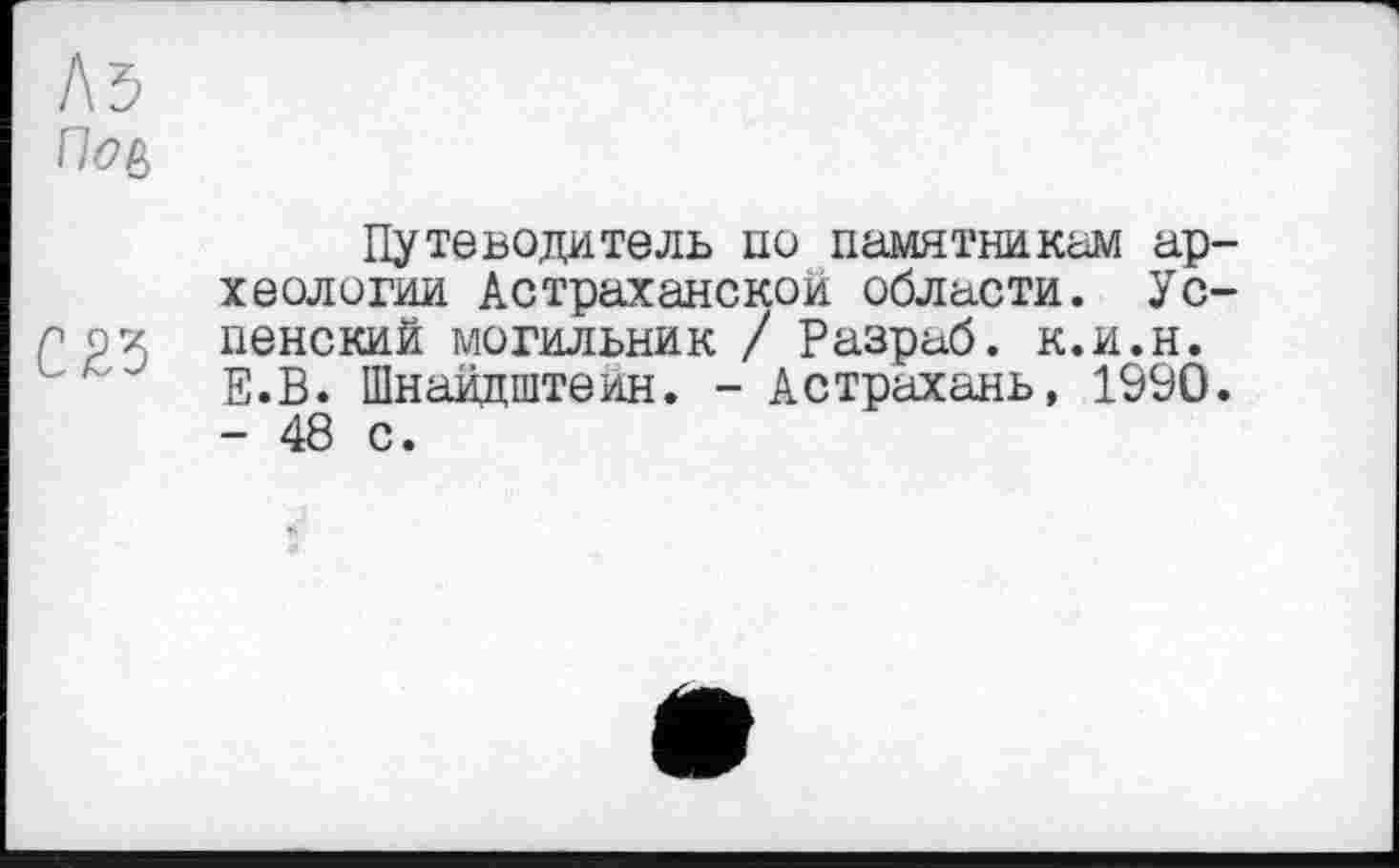 ﻿Л5
Путеводитель по памятникам археологии Астраханской области. Ус-грх ленский могильник / Разраб, к.и.н.
Е.В. Шнаидштеин. - Астрахань, 1990.
- 48 с.